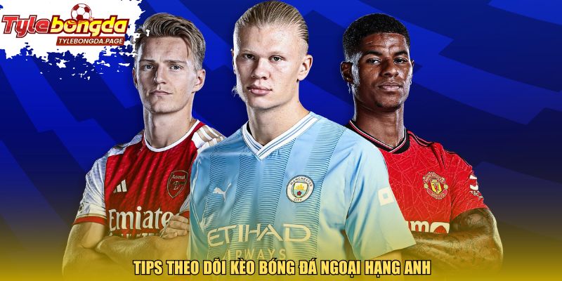 Tips theo dõi kèo bóng đá Ngoại Hạng Anh